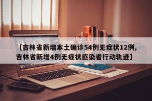 【吉林省新增本土确诊54例无症状12例,吉林省新增4例无症状感染者行动轨迹】