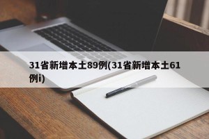 31省新增本土89例(31省新增本土61例i)