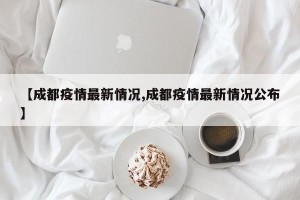 【成都疫情最新情况,成都疫情最新情况公布】