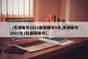 【天津限号2021最新限号4月,天津限号2021年3月最新限号】