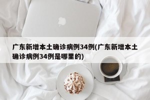 广东新增本土确诊病例34例(广东新增本土确诊病例34例是哪里的)