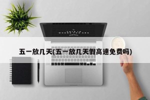 五一放几天(五一放几天假高速免费吗)