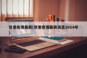 甘肃疫情最新(甘肃疫情最新消息2024年)