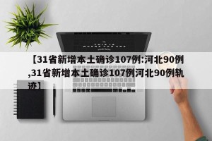 【31省新增本土确诊107例:河北90例,31省新增本土确诊107例河北90例轨迹】