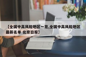 【全国中高风险地区一览,全国中高风险地区最新名单 北京日报】