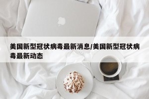 美国新型冠状病毒最新消息/美国新型冠状病毒最新动态