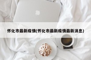 怀化市最新疫情(怀化市最新疫情最新消息)