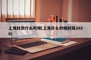上海封到什么时候(上海什么时候封路2020)
