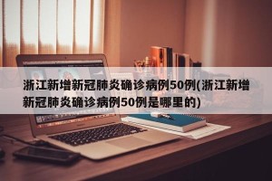 浙江新增新冠肺炎确诊病例50例(浙江新增新冠肺炎确诊病例50例是哪里的)