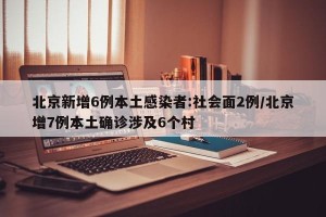 北京新增6例本土感染者:社会面2例/北京增7例本土确诊涉及6个村