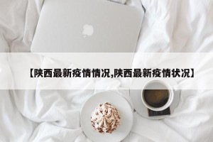 【陕西最新疫情情况,陕西最新疫情状况】