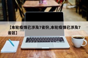 【本轮疫情已涉及7省份,本轮疫情已涉及7省区】