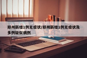 郑州新增1例无症状/郑州新增1例无症状及多例疑似病例