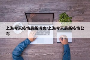 上海今天疫情最新消息/上海今天最新疫情公布
