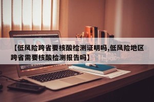 【低风险跨省要核酸检测证明吗,低风险地区跨省需要核酸检测报告吗】
