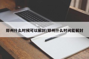 郑州什么时候可以解封/郑州什么时间能解封
