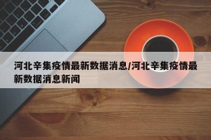 河北辛集疫情最新数据消息/河北辛集疫情最新数据消息新闻