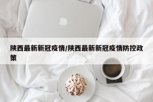 陕西最新新冠疫情/陕西最新新冠疫情防控政策