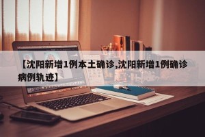 【沈阳新增1例本土确诊,沈阳新增1例确诊病例轨迹】