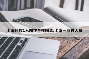 上海回应1人阳性全楼隔离/上海一阳性人员