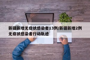 新疆新增无症状感染者13例/新疆新增2例无症状感染者行动轨迹
