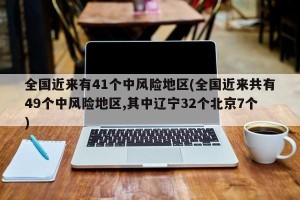 全国近来有41个中风险地区(全国近来共有49个中风险地区,其中辽宁32个北京7个)