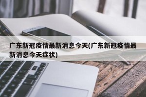 广东新冠疫情最新消息今天(广东新冠疫情最新消息今天症状)