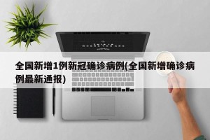 全国新增1例新冠确诊病例(全国新增确诊病例最新通报)