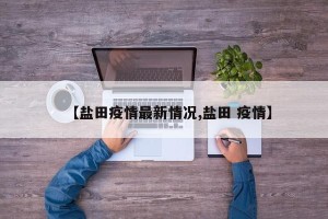 【盐田疫情最新情况,盐田 疫情】