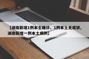 【湖南新增1例本土确诊、1例本土无症状,湖南新增一例本土病例】