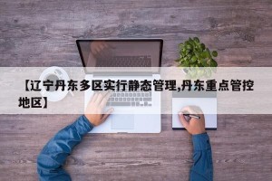 【辽宁丹东多区实行静态管理,丹东重点管控地区】