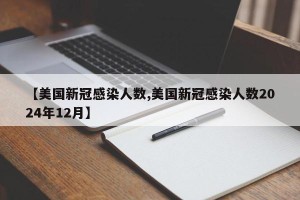【美国新冠感染人数,美国新冠感染人数2024年12月】