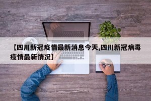 【四川新冠疫情最新消息今天,四川新冠病毒疫情最新情况】