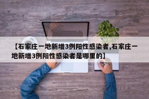 【石家庄一地新增3例阳性感染者,石家庄一地新增3例阳性感染者是哪里的】