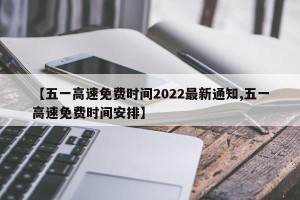 【五一高速免费时间2022最新通知,五一高速免费时间安排】