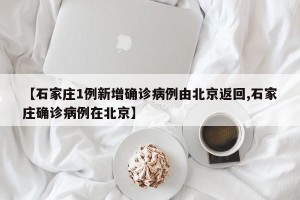 【石家庄1例新增确诊病例由北京返回,石家庄确诊病例在北京】