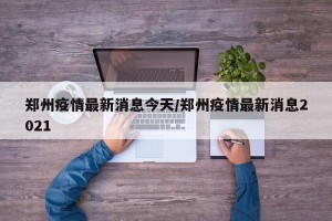 郑州疫情最新消息今天/郑州疫情最新消息2021