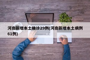 河南新增本土确诊29例(河南新增本土病例61例)