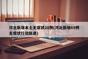 河北新增本土无症状28例(河北新增69例无症状行动轨迹)