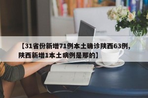 【31省份新增71例本土确诊陕西63例,陕西新增1本土病例是那的】