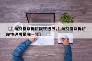 【上海疫情取得阶段性进展,上海疫情取得阶段性进展是哪一年】