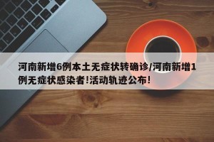 河南新增6例本土无症状转确诊/河南新增1例无症状感染者!活动轨迹公布!