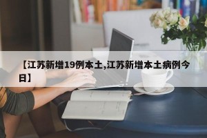 【江苏新增19例本土,江苏新增本土病例今日】