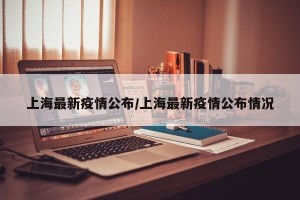 上海最新疫情公布/上海最新疫情公布情况