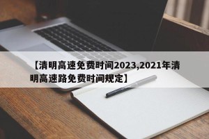 【清明高速免费时间2023,2021年清明高速路免费时间规定】