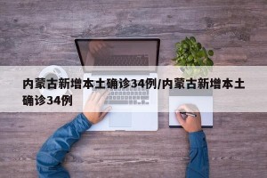 内蒙古新增本土确诊34例/内蒙古新增本土确诊34例