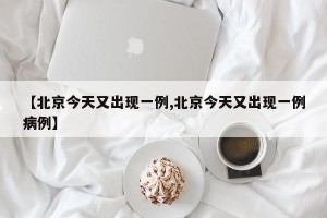 【北京今天又出现一例,北京今天又出现一例病例】