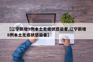 【辽宁新增9例本土无症状感染者,辽宁新增8例本土无症状感染者】
