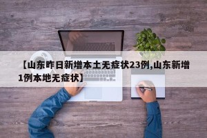 【山东昨日新增本土无症状23例,山东新增1例本地无症状】