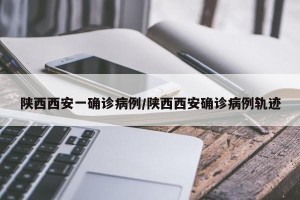 陕西西安一确诊病例/陕西西安确诊病例轨迹